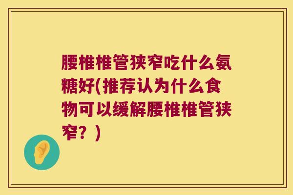 腰椎椎管狭窄吃什么氨糖好(推荐认为什么食物可以缓解腰椎椎管狭窄?) 腰椎椎管狭窄吃什么氨糖好(推荐认为什么食物可以缓解腰椎椎管狭窄?)