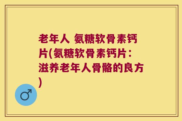 老年人 氨糖软骨素钙片(氨糖软骨素钙片：滋养老年人骨骼的良方)