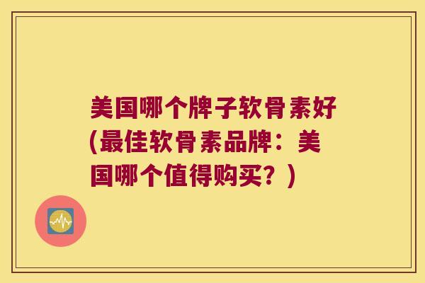 美国哪个牌子软骨素好(佳软骨素品牌:美国哪个值得购买?) 美国哪个牌子软骨素好(佳软骨素品牌:美国哪个值得购买?)