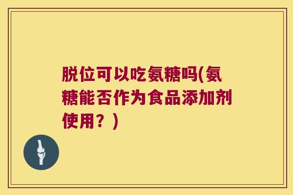 脱位可以吃氨糖吗(氨糖能否作为食品添加剂使用？)