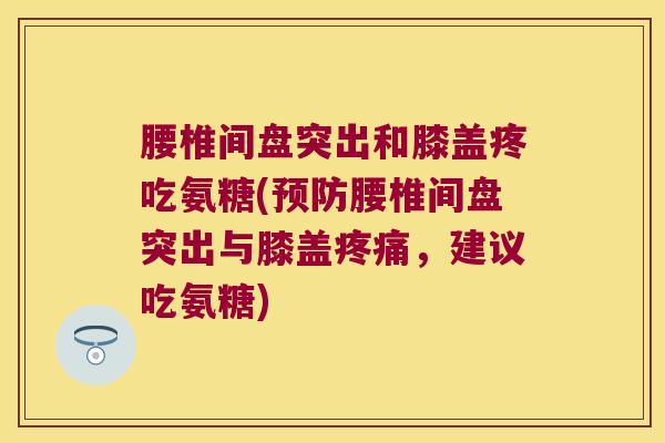 腰椎间盘突出和膝盖疼吃氨糖(腰椎间盘突出与膝盖，建议吃氨糖)