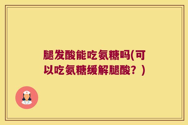 腿发酸能吃氨糖吗(可以吃氨糖缓解腿酸?) 腿发酸能吃氨糖吗(可以吃氨糖缓解腿酸?)