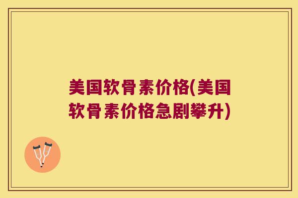 美国软骨素价格(美国软骨素价格急剧攀升)