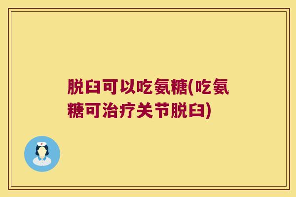 脱臼可以吃氨糖(吃氨糖可关节脱臼)