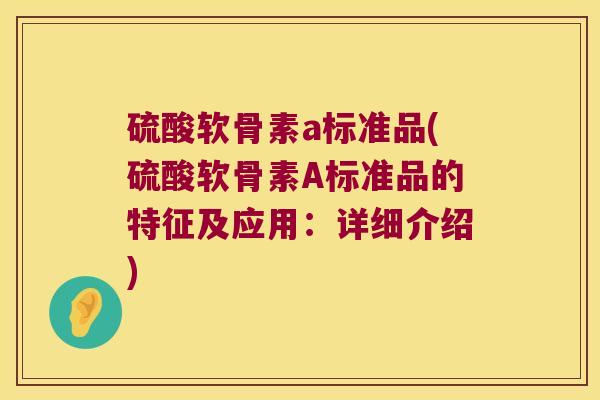 硫酸软骨素a标准品(硫酸软骨素A标准品的特征及应用:详细介绍) 硫酸软骨素a标准品(硫酸软骨素A标准品的特征及应用:详细介绍)