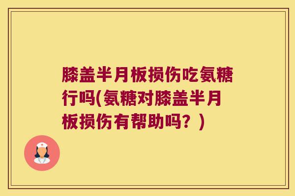 膝盖损伤吃氨糖行吗(氨糖对膝盖损伤有帮助吗？)