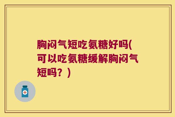 胸闷气短吃氨糖好吗(可以吃氨糖缓解胸闷气短吗？)