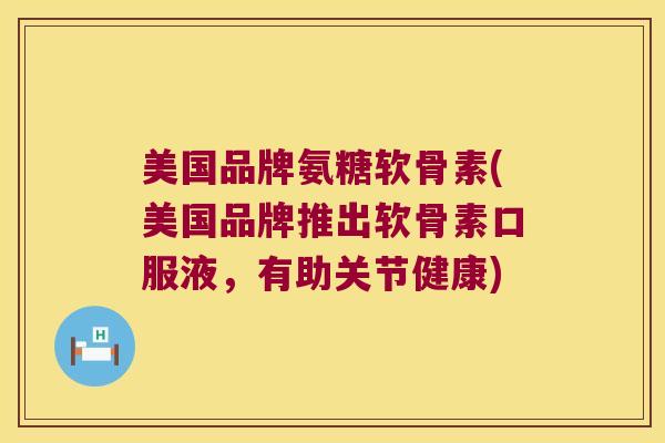 美国品牌氨糖软骨素(美国品牌推出软骨素口服液，有助关节健康)