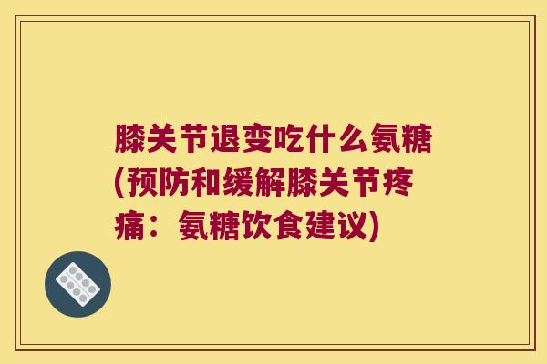 膝关节退变吃什么氨糖(和缓解膝关节：氨糖饮食建议)