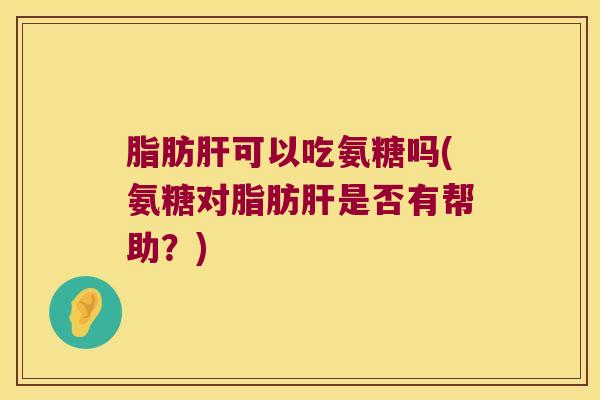 脂肪可以吃氨糖吗(氨糖对脂肪是否有帮助?) 脂肪可以吃氨糖吗(氨糖对脂肪是否有帮助?)