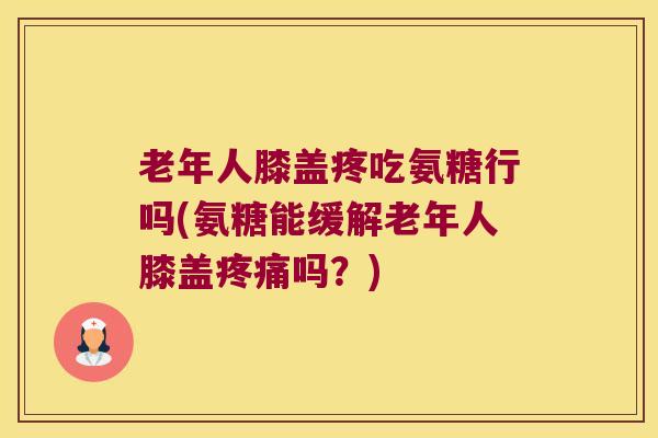 老年人膝盖疼吃氨糖行吗(氨糖能缓解老年人膝盖吗?) 老年人膝盖疼吃氨糖行吗(氨糖能缓解老年人膝盖吗?)