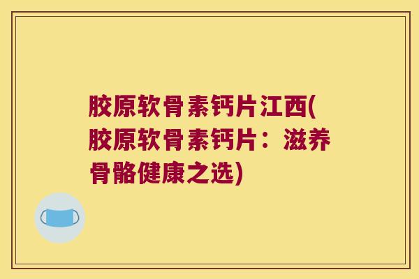 胶原软骨素钙片江西(胶原软骨素钙片:滋养骨骼健康之选) 胶原软骨素钙片江西(胶原软骨素钙片:滋养骨骼健康之选)