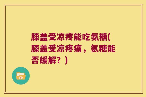膝盖受凉疼能吃氨糖(膝盖受凉,氨糖能否缓解?) 膝盖受凉疼能吃氨糖(膝盖受凉,氨糖能否缓解?)