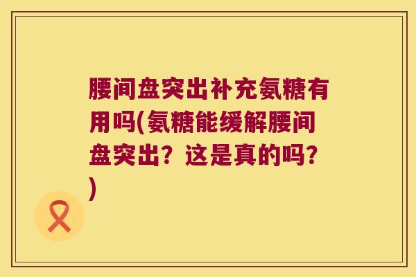 腰间盘突出补充氨糖有用吗(氨糖能缓解腰间盘突出?这是真的吗?) 腰间盘突出补充氨糖有用吗(氨糖能缓解腰间盘突出?这是真的吗?)