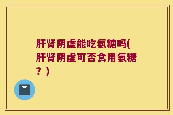 阴虚能吃氨糖吗(阴虚可否食用氨糖?) 阴虚能吃氨糖吗(阴虚可否食用氨糖?)