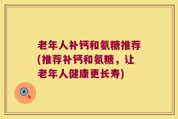 老年人补钙和氨糖推荐(推荐补钙和氨糖,让老年人健康更长寿) 老年人补钙和氨糖推荐(推荐补钙和氨糖,让老年人健康更长寿)