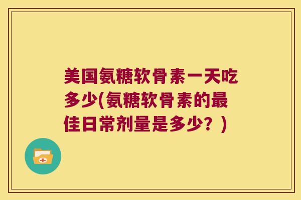 美国氨糖软骨素一天吃多少(氨糖软骨素的佳日常剂量是多少？)