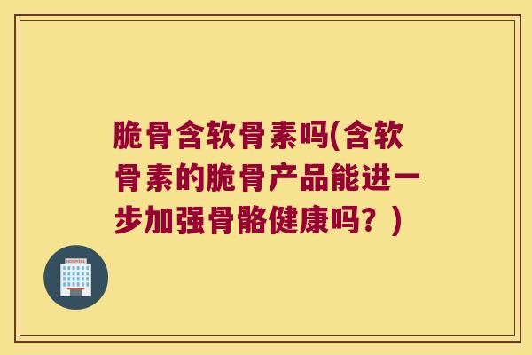 脆骨含软骨素吗(含软骨素的脆骨产品能进一步加强骨骼健康吗?) 脆骨含软骨素吗(含软骨素的脆骨产品能进一步加强骨骼健康吗?)