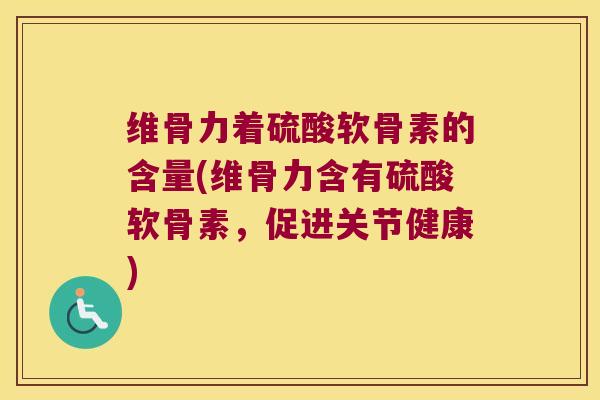 维骨力着硫酸软骨素的含量(维骨力含有硫酸软骨素,促进关节健康) 维骨力着硫酸软骨素的含量(维骨力含有硫酸软骨素,促进关节健康)