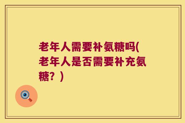 老年人需要补氨糖吗(老年人是否需要补充氨糖？)