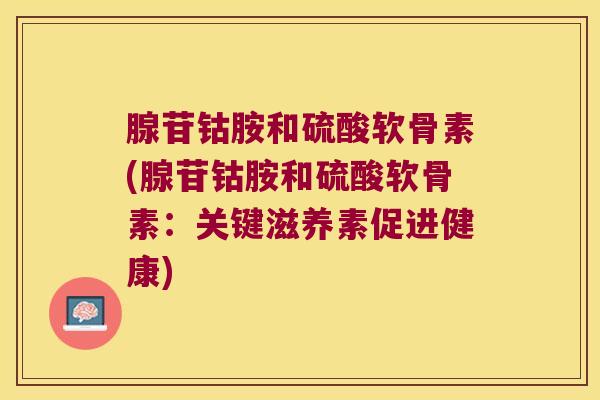 腺苷钴胺和硫酸软骨素(腺苷钴胺和硫酸软骨素：关键滋养素促进健康)