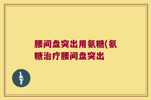 腰间盘突出用氨糖(氨糖腰间盘突出