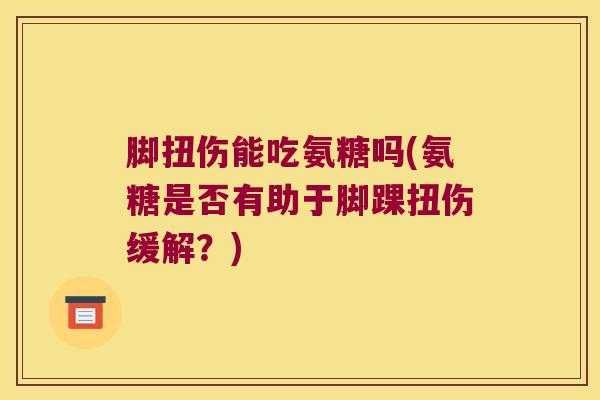 脚扭伤能吃氨糖吗(氨糖是否有助于脚踝扭伤缓解？)