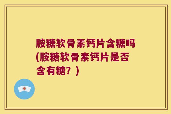 胺糖软骨素钙片含糖吗(胺糖软骨素钙片是否含有糖?) 胺糖软骨素钙片含糖吗(胺糖软骨素钙片是否含有糖?)