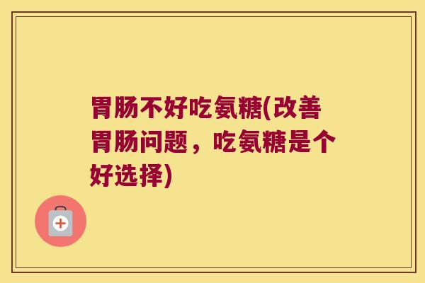 不好吃氨糖(改善问题，吃氨糖是个好选择)