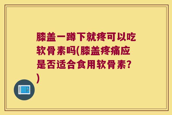 膝盖一蹲下就疼可以吃软骨素吗(膝盖应是否适合食用软骨素?) 膝盖一蹲下就疼可以吃软骨素吗(膝盖应是否适合食用软骨素?)