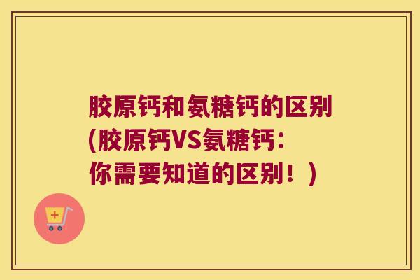 胶原钙和氨糖钙的区别(胶原钙VS氨糖钙：你需要知道的区别！)