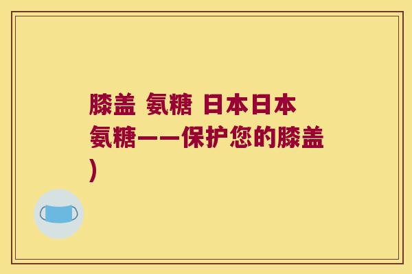 膝盖 氨糖 日本日本氨糖——保护您的膝盖)