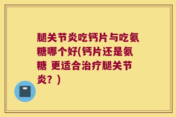 腿吃钙片与吃氨糖哪个好(钙片还是氨糖 更适合腿？)