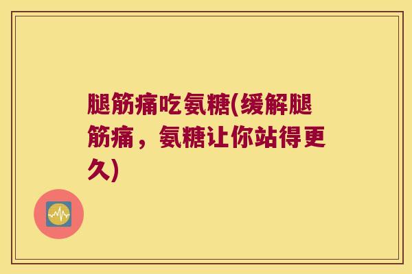 腿筋痛吃氨糖(缓解腿筋痛，氨糖让你站得更久)