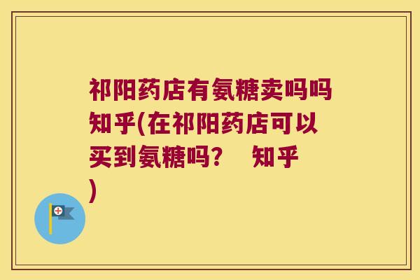 祁阳药店有氨糖卖吗吗知乎(在祁阳药店可以买到氨糖吗？  知乎)