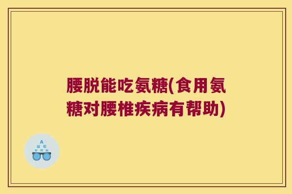腰脱能吃氨糖(食用氨糖对腰椎有帮助) 腰脱能吃氨糖(食用氨糖对腰椎有帮助)