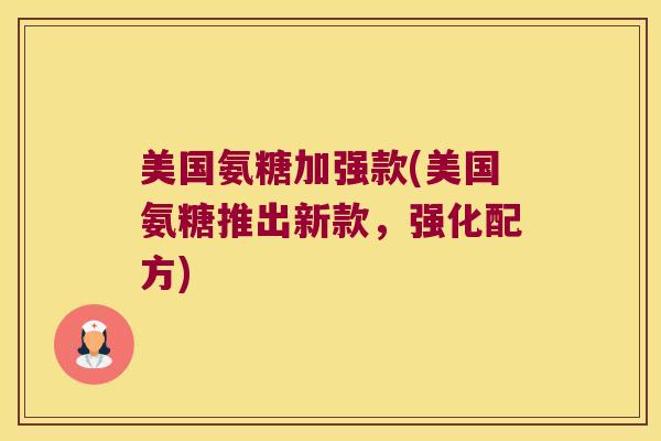 美国氨糖加强款(美国氨糖推出新款，强化配方)