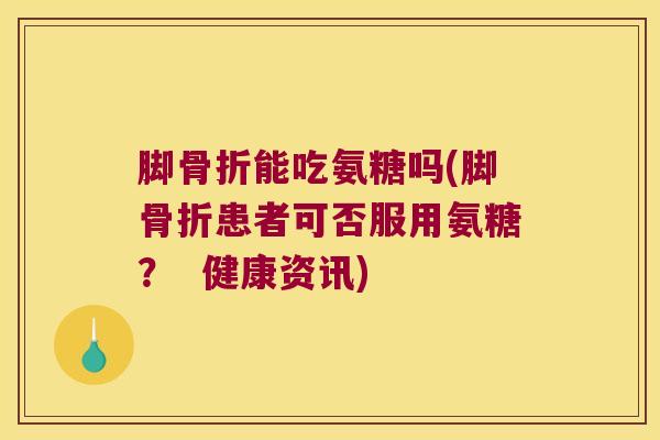 脚能吃氨糖吗(脚患者可否服用氨糖？  健康资讯)