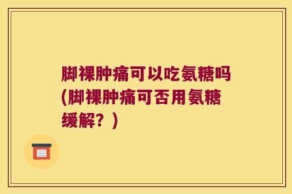 脚裸肿痛可以吃氨糖吗(脚裸肿痛可否用氨糖缓解？)