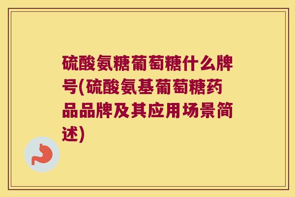 硫酸氨糖葡萄糖什么牌号(硫酸氨基葡萄糖药品品牌及其应用场景简述)