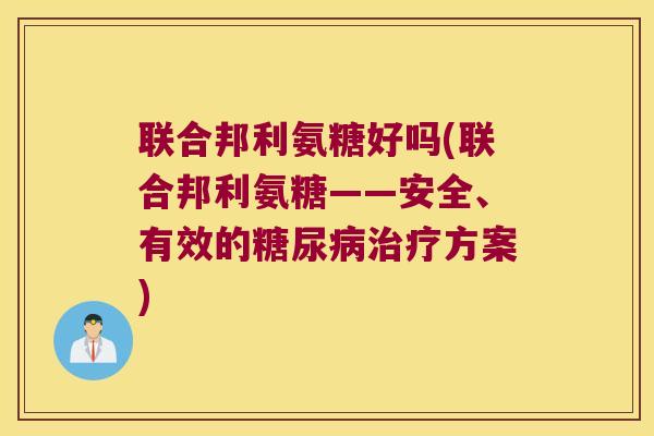 联合邦利氨糖好吗(联合邦利氨糖——安全、有效的方案)