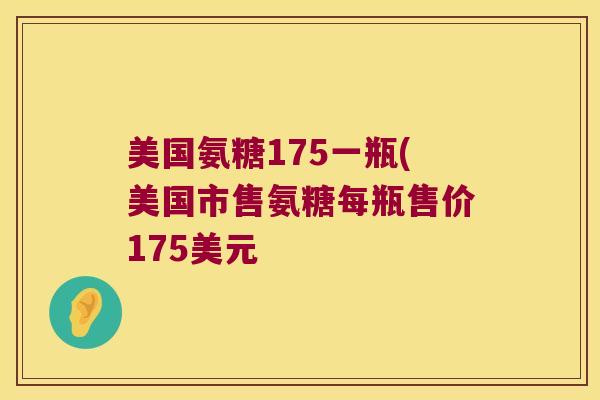 美国氨糖175一瓶(美国市售氨糖每瓶售价175美元 美国氨糖175一瓶(美国市售氨糖每瓶售价175美元