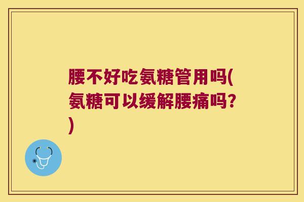 腰不好吃氨糖管用吗(氨糖可以缓解腰痛吗?) 腰不好吃氨糖管用吗(氨糖可以缓解腰痛吗?)