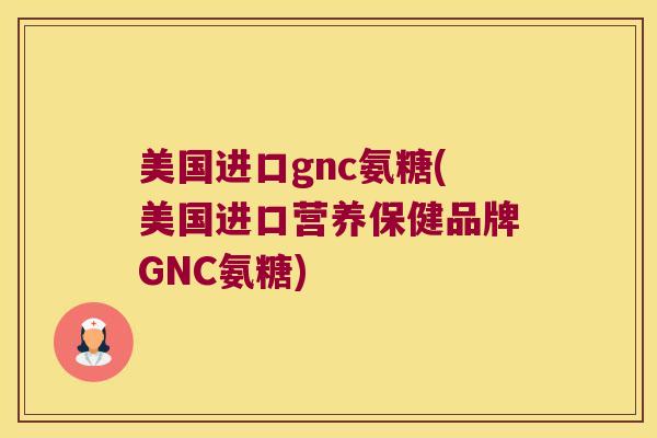 美国进口gnc氨糖(美国进口营养保健品牌GNC氨糖) 美国进口gnc氨糖(美国进口营养保健品牌GNC氨糖)