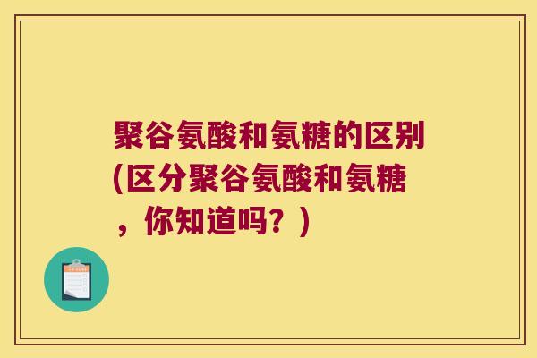 聚谷氨酸和氨糖的区别(区分聚谷氨酸和氨糖,你知道吗?) 聚谷氨酸和氨糖的区别(区分聚谷氨酸和氨糖,你知道吗?)