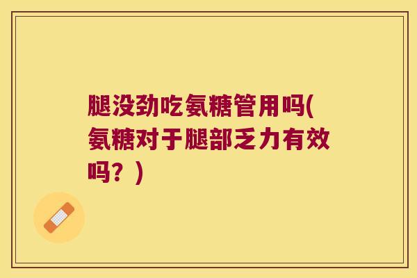 腿没劲吃氨糖管用吗(氨糖对于腿部乏力有效吗？)