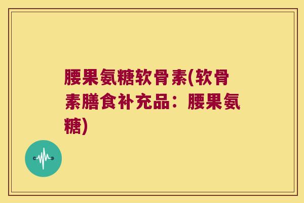 腰果氨糖软骨素(软骨素膳食补充品:腰果氨糖) 腰果氨糖软骨素(软骨素膳食补充品:腰果氨糖)