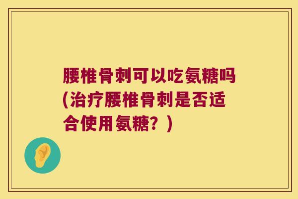 腰椎可以吃氨糖吗(腰椎是否适合使用氨糖?) 腰椎可以吃氨糖吗(腰椎是否适合使用氨糖?)