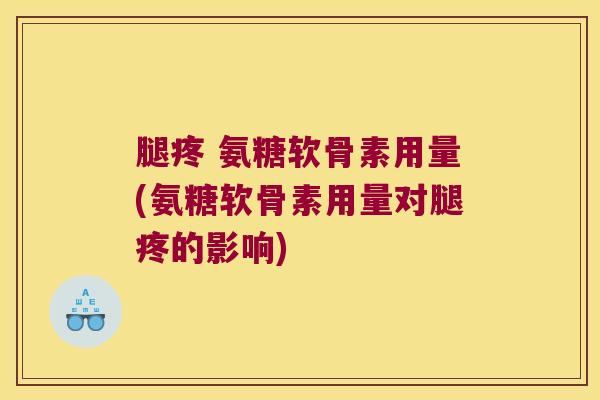 腿疼 氨糖软骨素用量(氨糖软骨素用量对腿疼的影响) 腿疼 氨糖软骨素用量(氨糖软骨素用量对腿疼的影响)