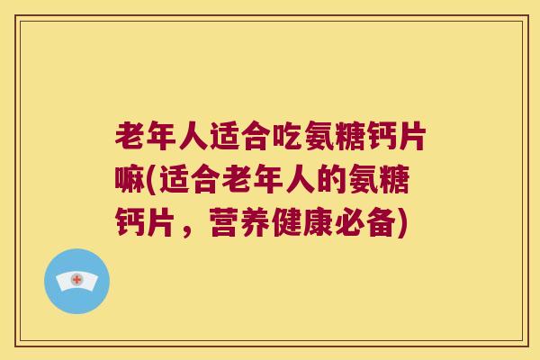 老年人适合吃氨糖钙片嘛(适合老年人的氨糖钙片,营养健康必备) 老年人适合吃氨糖钙片嘛(适合老年人的氨糖钙片,营养健康必备)
